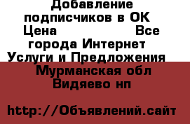 Добавление подписчиков в ОК › Цена ­ 5000-10000 - Все города Интернет » Услуги и Предложения   . Мурманская обл.,Видяево нп